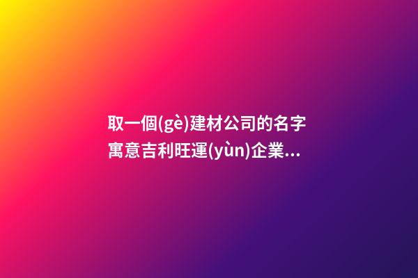 取一個(gè)建材公司的名字 寓意吉利旺運(yùn)企業(yè)名,起名之家-第1張-公司起名-玄機(jī)派